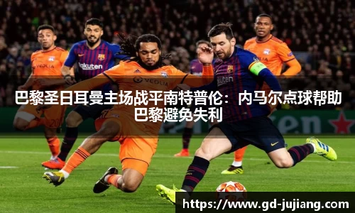 巴黎圣日耳曼主场战平南特普伦：内马尔点球帮助巴黎避免失利